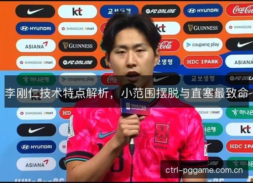 李刚仁技术特点解析，小范围摆脱与直塞最致命