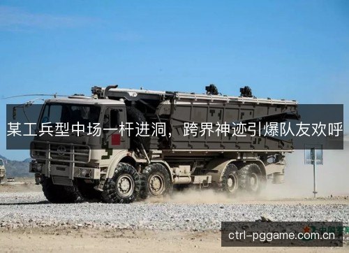 某工兵型中场一杆进洞,跨界神迹引爆队友欢呼 某工兵型中场一杆进洞,跨界神迹引爆队友欢呼