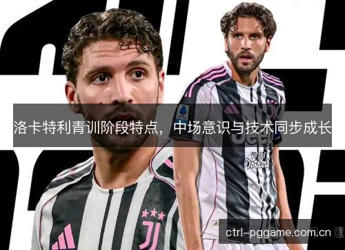 洛卡特利青训阶段特点，中场意识与技术同步成长