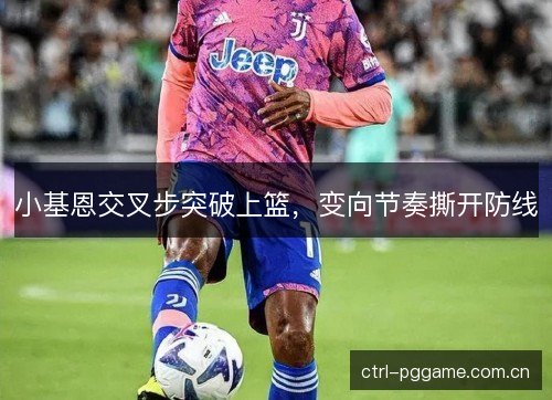 小基恩交叉步突破上篮,变向节奏撕开防线 小基恩交叉步突破上篮,变向节奏撕开防线
